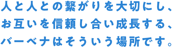 人と人との繋がりを大切にし、お互いを信頼し合い成長する、バーベナはそういう場所です。